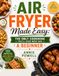 AIR FRYER MADE EASY: THE ONLY COOKBOOK YOU’LL EVER NEED HAS A BEGINNER: Simple, Crispy Recipes for Fast, Healthy Meals and Easy Everyday Cooking