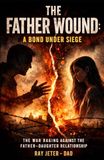 The Father Wound - A Bond Under Siege: The War Raging Against the Father-Daughter Relationship