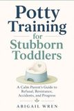 Potty Training for Stubborn Toddlers: A Calm Parent’s Guide to Refusal, Resistance, Accidents, and Progress