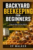 BACKYARD BEEKEEPING FOR BEGINNERS: A Step-by-Step First-Year Guide to Legal Setup, Smart Equipment Choices, and Harvesting Honey (Including How to Get Bees for Free)