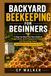 BACKYARD BEEKEEPING FOR BEGINNERS: A Step-by-Step First-Year Guide to Legal Setup, Smart Equipment Choices, and Harvesting Honey (Including How to Get Bees for Free)