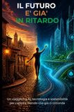 IL FUTURO E' GIA' IN RITARDO: Un viaggio tra AI, tecnologia e sostenibilità per capire il mondo che già ci circonda