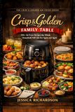 Crisp Family Table Crisp & Golden: 100+ Air Fryer Recipes