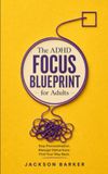 The ADHD Focus Blueprint for Adults: Practical Strategies to Stop Procrastination, Manage Distractions, and Build Unshakeable Focus