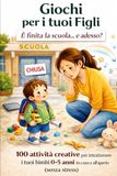 Giochi per i tuoi figli: E' Finita La Scuola E Adesso ? 100 Attività Creative Per Intrattenere I Tuoi Bimbi ( 0-5 ) Anni In Casa e All'aperto Senza Stress