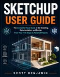 SKETCHUP USER GUIDE: The Complete Visual Guide to 3D Modeling, Documentation, and Design From Your First Shape to Finished Projects