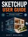SKETCHUP USER GUIDE: The Complete Visual Guide to 3D Modeling, Documentation, and Design From Your First Shape to Finished Projects