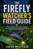 THE Firefly Watcher's Field Guide: A Practical Beginner's Guide to Finding, Identifying, Understanding Flash Patterns, Photographing, Recording, and Conserving Fireflies in North America