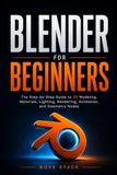 Blender Blender For Beginners: Learn Blender the Easy Way: A Step-by-Step Guide to 3D Modeling, Materials, Lighting, Rendering, Animation, and Geometry Nodes
