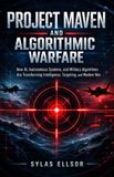 Project Independently Published Project Maven and Algorithmic Warfare: How AI, Autonomous Systems, and Military Algorithms Are Transforming Intelligence, Targeting, and Modern War