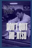 DON'T QUIT JIUJITSU: A White Belt’s Guide to Surviving, Progressing, and Making It to Blue Belt