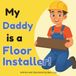 My Daddy Is A Floor Installer!: A Skilled Trades Book for Kids About Hardwood, Tile, and Carpet Installation