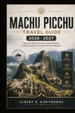 Machu Picchu travel Guide 2026 - 2027: Discover Ancient Andean Citadel Secrets, Culture, Routes, And High-Altitude Wonders