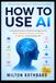 HOW TO USE AI: A Practical Guide to Artificial Intelligence for Work, Business, Money, Learning, Creativity, and Everyday Life From Beginner Prompts to Powerful AI Strategies