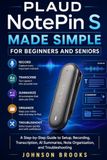 PLAUD NotePin S Made Simple for Beginners and Seniors: A Step-by-Step Guide to Setup, Recording, Transcription, AI Summaries, Note Organization, and Troubleshooting