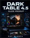 DARK TABLE 4.5 GUIDE PRODUIT: Guide pas à pas pour maîtriser le traitement d'images RAW et l'automatisation des flux de travail