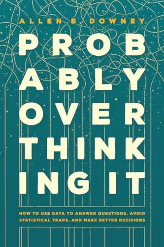 Probably Overthinking It: How to Use Data to Answer Questions, Avoid Statistical Traps, and Make Better Decisions