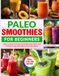 Paleo Smoothies for Beginners: Quick & Simple Recipes for Fat Burning, Detox, and Healthy Living with Whole Food Ingredients