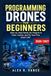 Programming Drones for Beginners: Step-by-Step Hands-On Projects to Code, Control, and Fly Your First Smart UAV