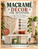 MACRAMÉ DÉCOR FOR BEGINNERS: Create Stylish Wall Hangings, Plant Holders, Curtains, and Home Accents With Step-by-Step Projects