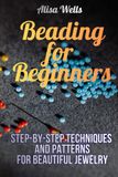 Beading for Beginners: Step-by-Step Techniques and Patterns for Beautiful Jewelry