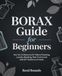 Borax Guide for Beginners: Your Go-To Resource for Natural Cleaning, Laundry Boosting, Pest Control and Safe DIY Solutions at Home