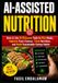 AI-ASSISTED NUTRITION: How to Use AI-Powered Tools to Plan Meals, Improve Food Choices, Track Nutrition, and Build Sustainable Eating Habits