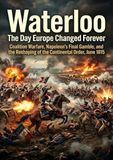 Waterloo: The Day Europe Changed Forever: Coalition Warfare, Napoleon's Final Gamble, and the Reshaping of the Continental Order, June 1815