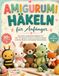 AMIGURUMI HÄKELN für Anfänger: Der leicht verständliche Häkelkurs mit über 30 niedlichen Schritt-für-Schritt-Projekten, einfachen Mustern und kreativen Geschenkideen
