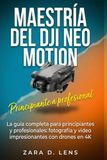 MAESTRÍA DJI MAESTRÍA DEL NEO MOTION: La guía completa para principiantes y profesionales: fotografía y vídeo impresionantes con drones en 4K