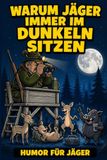Warum Jäger Warum Jäger immer im Dunkeln sitzen: Humorvolle Wahrheiten und verblüffende Fakten rund um die Jagd: das Geschenk für Jäger und Jungjäger