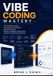 Vibe Coding Mastery: The Complete Guide to AI-Assisted Development, Rapid Prototyping, Natural-Language Programming, and Modern Software Workflows