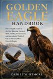 Golden Eagle Handbook: The Complete Guide to the Life, Behavior, Hunting Skills, Habitat, Conservation, and Remarkable World of One of Nature's Most Powerful Eagles