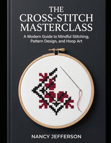 The Cross-Stitch Masterclass: A Modern Guide to Mindful Stitching, Pattern Design, and Hoop Art