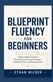 Blueprint Fluency for Beginners: A Plain-English Guide to Reading Construction Drawings, Symbols, Scales, and Measurements