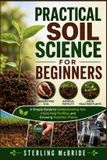 PRACTICAL Independently Published Practical Soil Science for Beginners: A Simple Guide to Understanding Soil, Improving Fertility, and Growing Healthier Plants