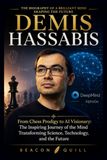 Demis Hassabis: From Chess Prodigy to AI Visionary: The Inspiring Journey of the Mind Transforming Science, Technology, and the Future