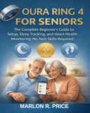 OURA RING 4 FOR SENIORS: The Complete Beginner's Guide to Setup, Sleep Tracking, and Heart Health Monitoring; No Tech Skills Required.