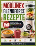 MOULINEX BLENDFORCE REZEPTE: 150 einfache, schnelle und leckere Rezepte für Smoothies, Suppen, Soßen, Pürees, Desserts und mehr für die ganze Familie