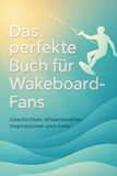 Das perfekte Buch für Wakeboard-Fans: Geschichten, Wissenswertes, Inspirationen und mehr