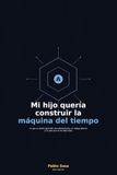 Mi hijo quería construir la máquina del tiempo: Lo que un padre aprendió: dos adolescentes, un código abierto y un país que no los dejó solos.