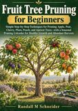 Fruit Tree Pruning for Beginners: Simple Step-by-Step Techniques for Pruning Apple, Pear, Cherry, Plum, Peach, and Apricot Trees—with a Seasonal ... for Healthy Growth and Abundant Harvests