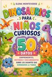 DINOSAURIOS PARA NIÑOS CURIOSOS 50 Datos Sorprendentes, Misterios y Descubrimientos sobre los Gigantes que Dominaron la Tierra