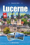 LUCERNE GUIDE DE VOYAGE 2027: Un guide pratique et accessible aux débutants Le joyau lacustre de la Suisse centrale
