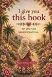 I give you this book—so you can understand me.: A beautifully illustrated story that gently explores the hijab, Islam, the story of Maryam and Jesus, ... and the power of mutual understanding.