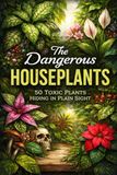 The Dangerous Houseplants: 50 Toxic Plants Hiding in Plain Sight