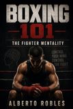 Boxing 101: The Fighter Mentality: Master Fear, Stay Calm Under Pressure, Control Your Breathing, Push Through Fatigue, and Fight Back with Discipline