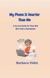 MY PHONE IS SMARTER THAN ME: A Survival Guide for Those Not Born with a Smartphone
