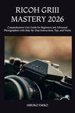 RICOH GRIII MASTERY 2026: Comprehensive User Guide for Beginners and Advanced Photographers with Step-by-Step Instructions, Tips, and Tricks