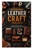 EVERYDAY LEATHER CRAFT PROJECTS: A Beginner-Friendly Guide to Creating Durable, Handmade design